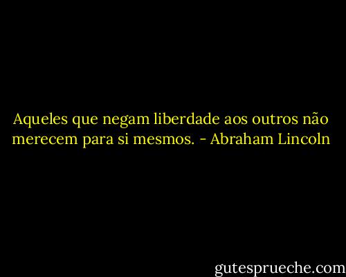 Aqueles que negam liberdade aos outros não merecem para si mesmos. - Abraham Lincoln