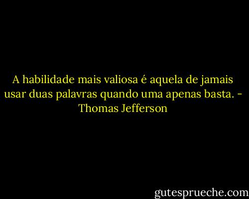 A habilidade mais valiosa é aquela de jamais usar duas palavras quando uma apenas basta. - Thomas Jefferson
