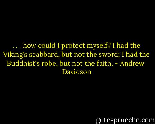 . . . how could I protect myself? I had the Viking's scabbard, but not the sword; I had the Buddhist's robe, but not the faith. - Andrew  Davidson