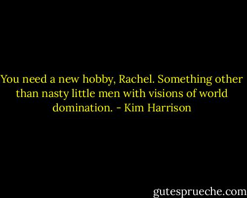 You need a new hobby, Rachel. Something other than nasty little men with visions of world domination. - Kim Harrison