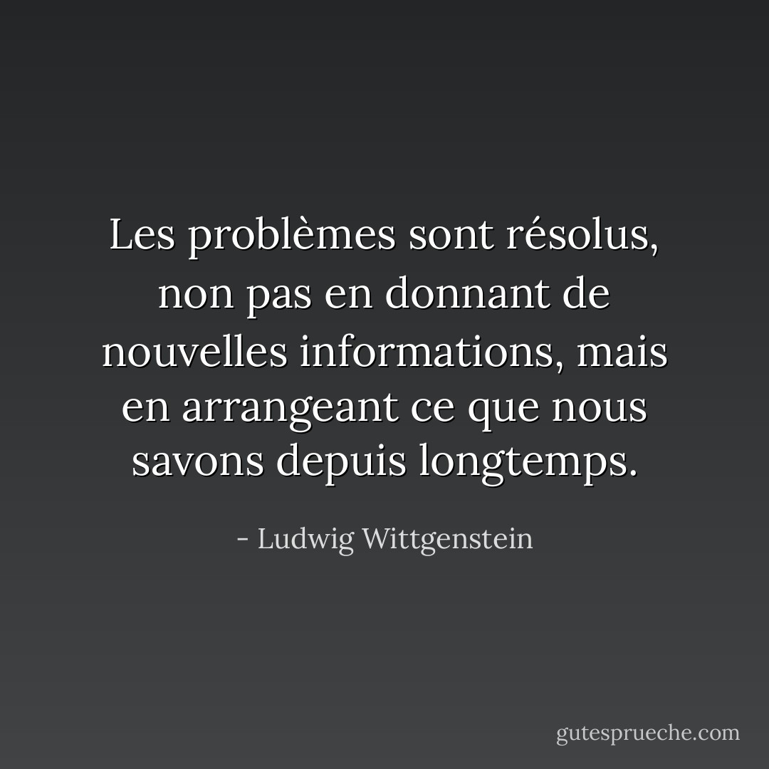 Les problèmes sont résolus, non pas en donnant de nouvelles informations, mais en arrangeant ce que nous savons depuis longtemps. - Ludwig Wittgenstein