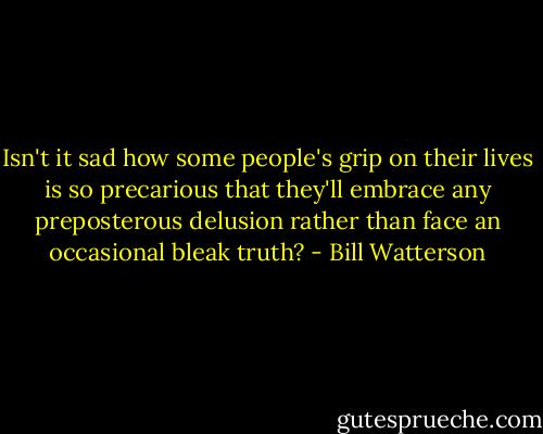 Isn't it sad how some people's grip on their lives is so precarious that they'll embrace any preposterous delusion rather than face an occasional bleak truth? - Bill Watterson