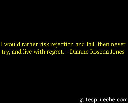 I would rather risk rejection and fail, then never try, and live with regret. - Dianne Rosena Jones