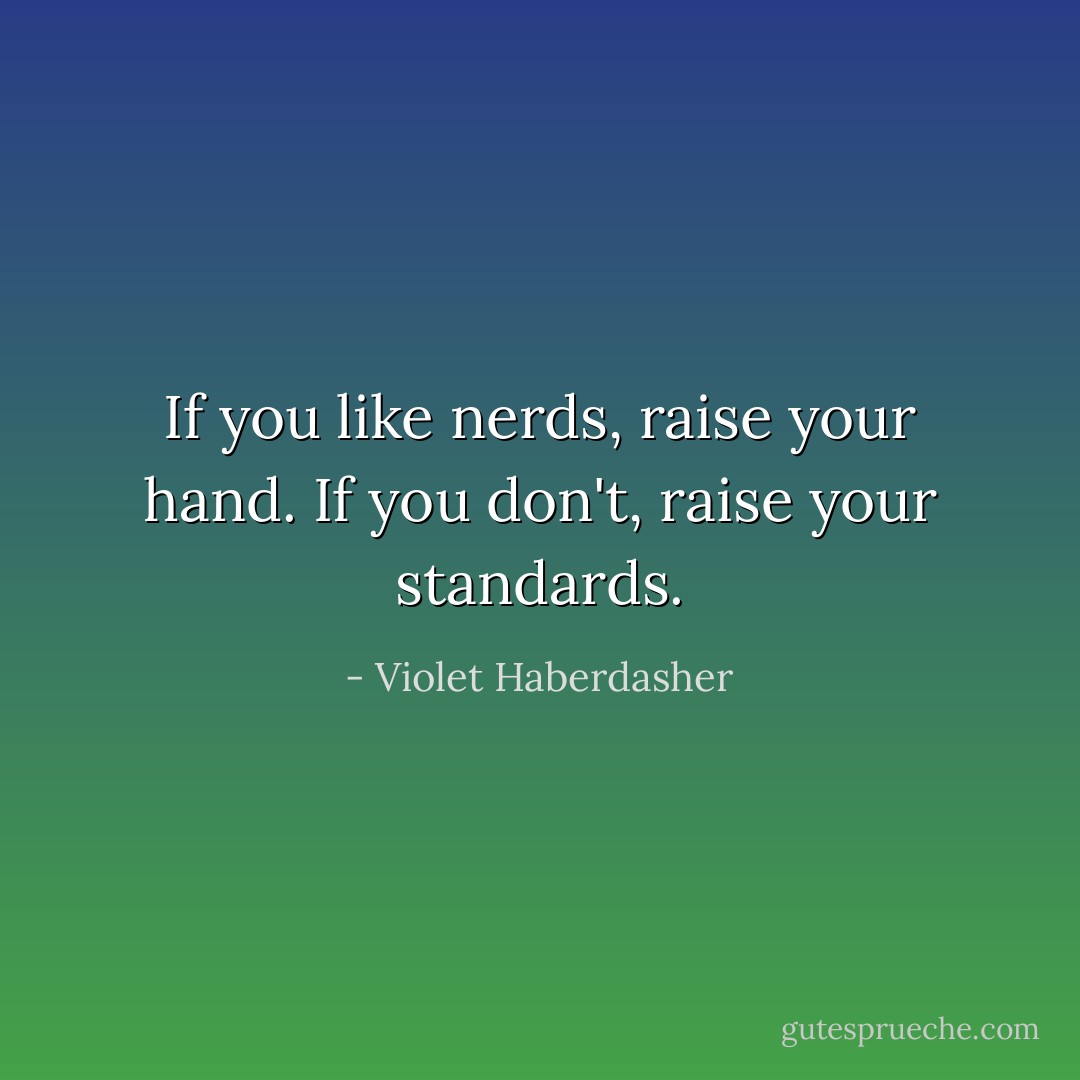 If you like nerds, raise your hand. If you don't, raise your standards. - Violet Haberdasher