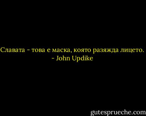 Славата - това е маска, която разяжда лицето. - John Updike