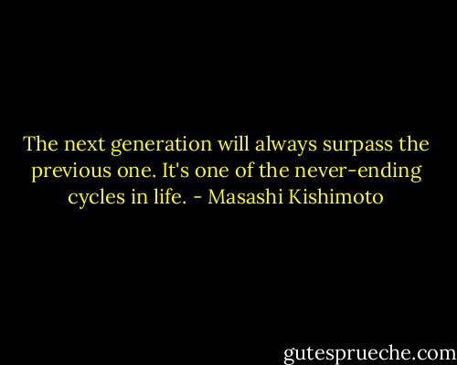 The next generation will always surpass the previous one. It's one of the never-ending cycles in life. - Masashi Kishimoto