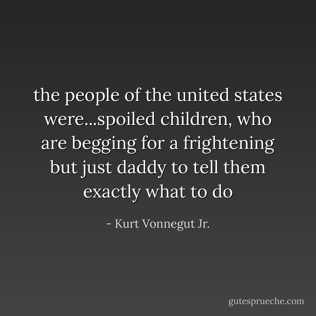 the people of the united states were...spoiled children, who are begging for a frightening but just daddy to tell them exactly what to do - Kurt Vonnegut Jr.