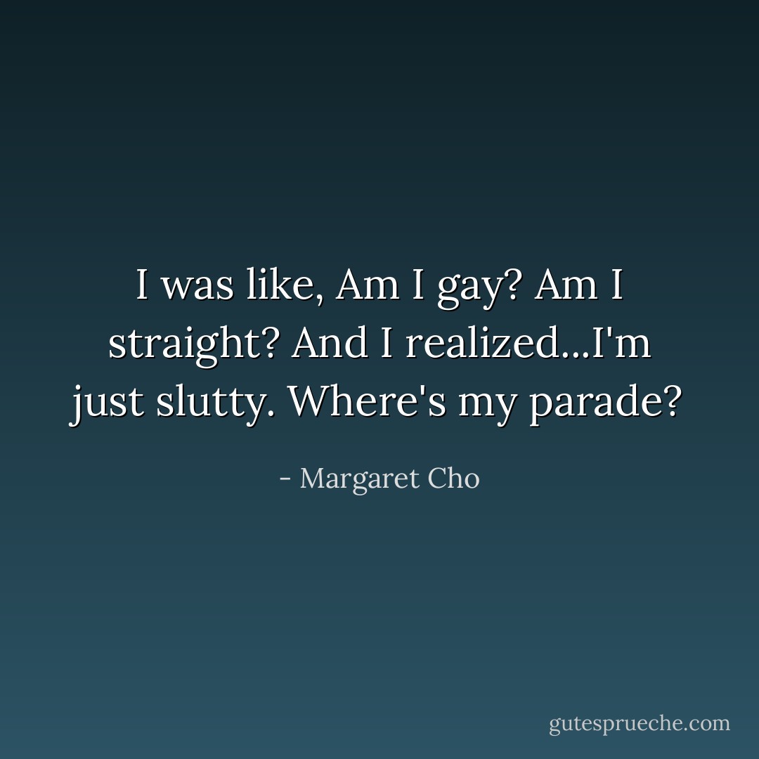 I was like, Am I gay? Am I straight? And I realized...I'm just slutty. Where's my parade? - Margaret Cho