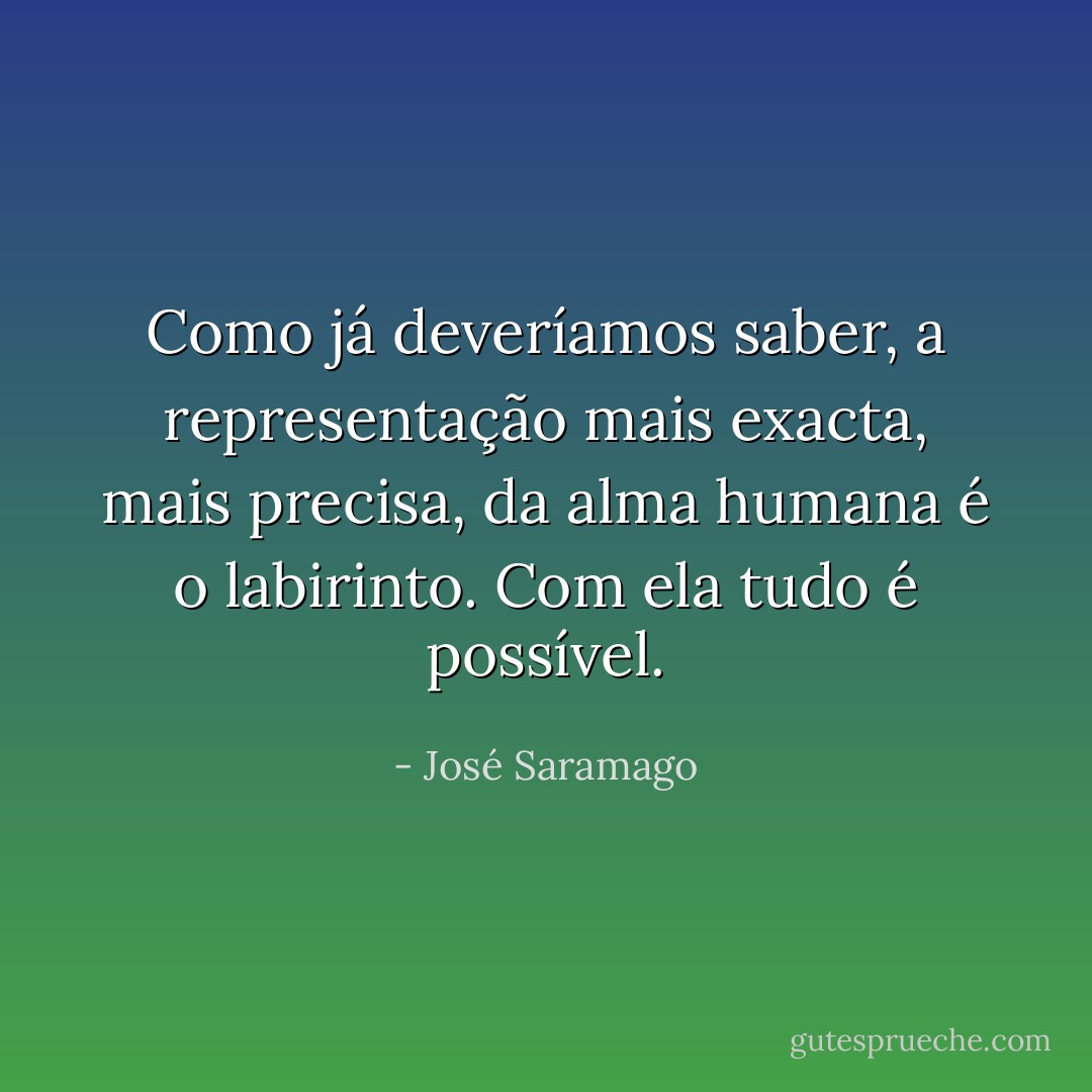 Como já deveríamos saber, a representação mais exacta, mais precisa, da alma humana é o labirinto. Com ela tudo é possível. - José Saramago