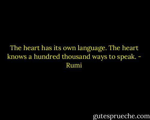 The heart has its own language. The heart knows a hundred thousand ways to speak. - Rumi