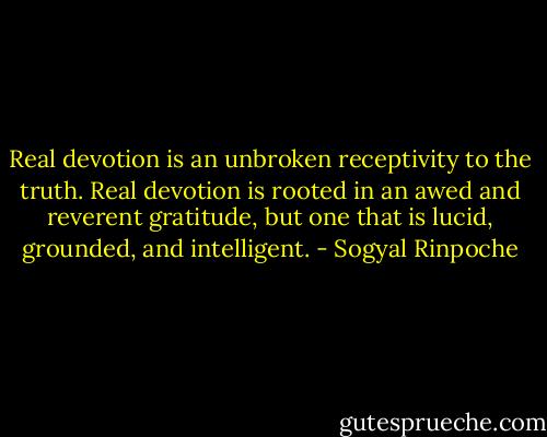 Real devotion is an unbroken receptivity to the truth. Real devotion is rooted in an awed and reverent gratitude, but one that is lucid, grounded, and intelligent. - Sogyal Rinpoche