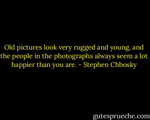 Old pictures look very rugged and young, and the people in the photographs always seem a lot happier than you are. - Stephen Chbosky