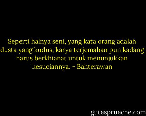 Seperti halnya seni, yang kata orang adalah dusta yang kudus, karya terjemahan pun kadang harus berkhianat untuk menunjukkan kesuciannya. - Bahterawan