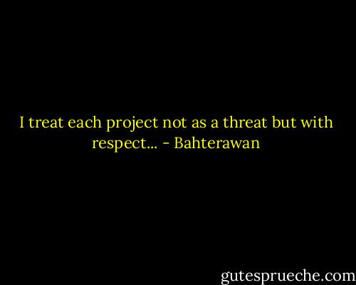 I treat each project not as a threat but with respect... - Bahterawan