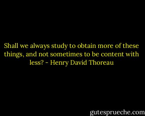 Shall we always study to obtain more of these things, and not sometimes to be content with less? - Henry David Thoreau