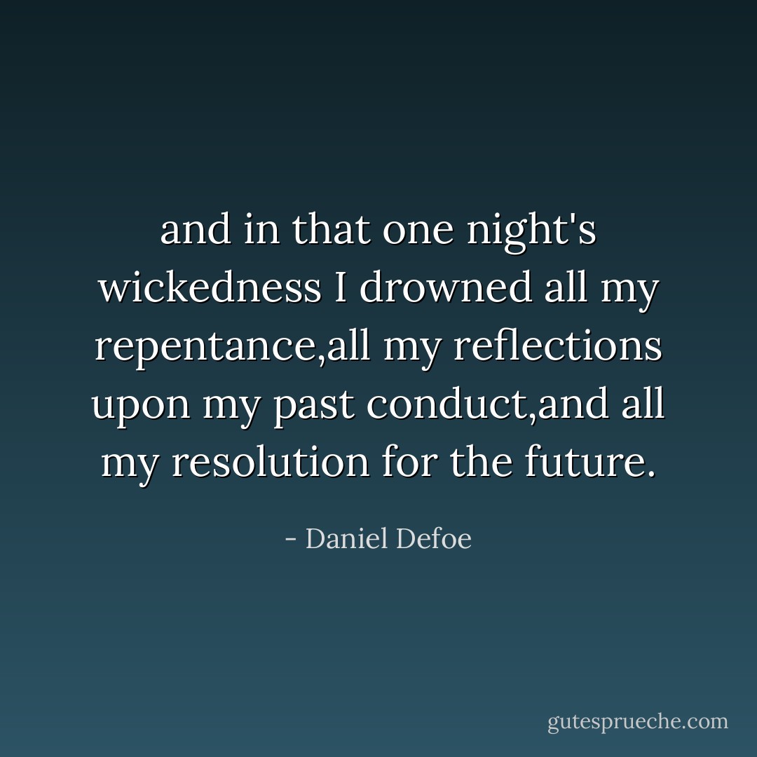 and in that one night's wickedness I drowned all my repentance,all my reflections upon my past conduct,and all my resolution for the future. - Daniel Defoe
