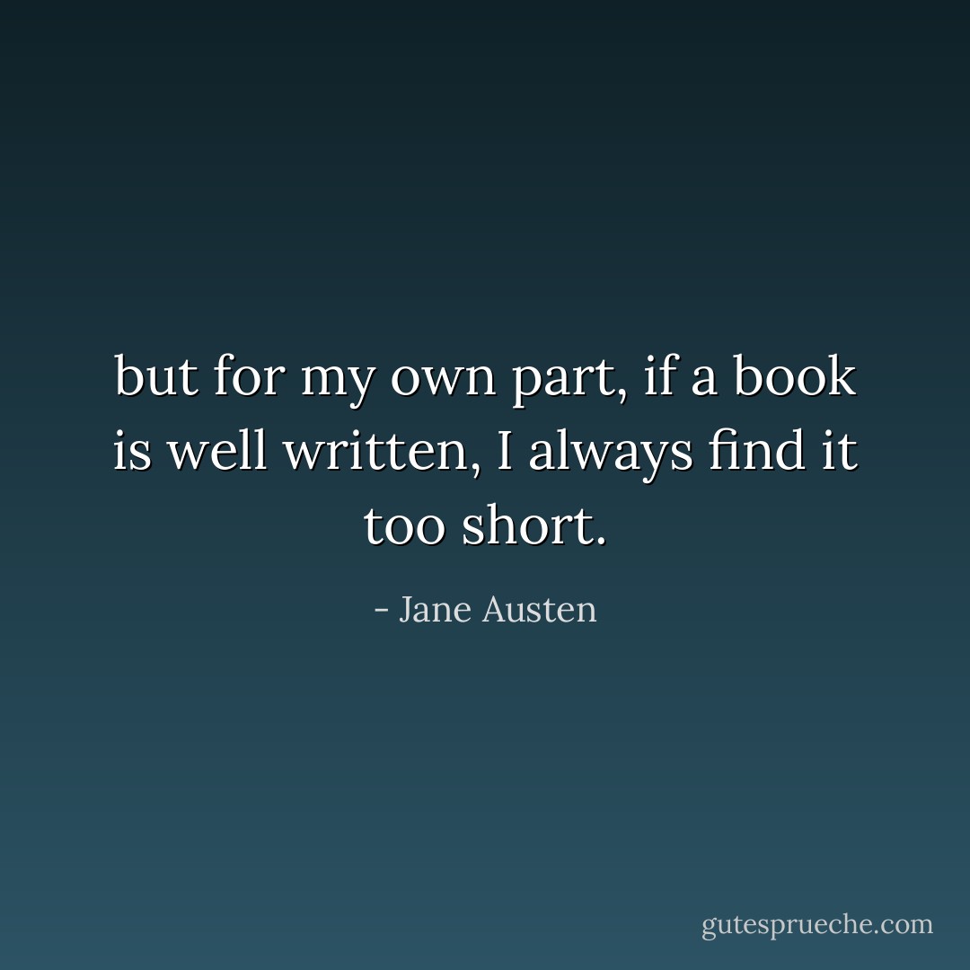 but for my own part, if a book is well written, I always find it too short. - Jane Austen