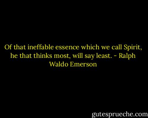 Of that ineffable essence which we call Spirit, he that thinks most, will say least. - Ralph Waldo Emerson