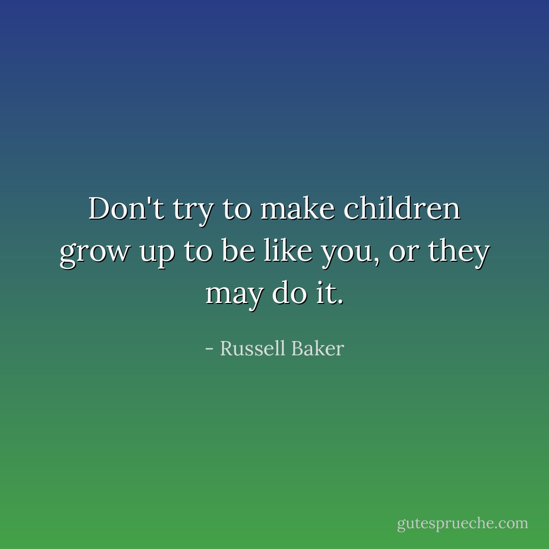 Don't try to make children grow up to be like you, or they may do it. - Russell Baker