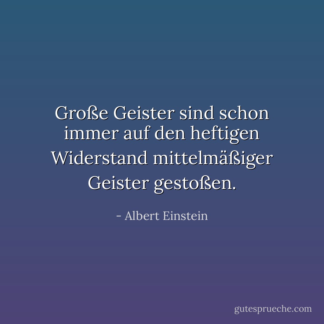 Große Geister sind schon immer auf den heftigen Widerstand mittelmäßiger Geister gestoßen. - Albert Einstein<