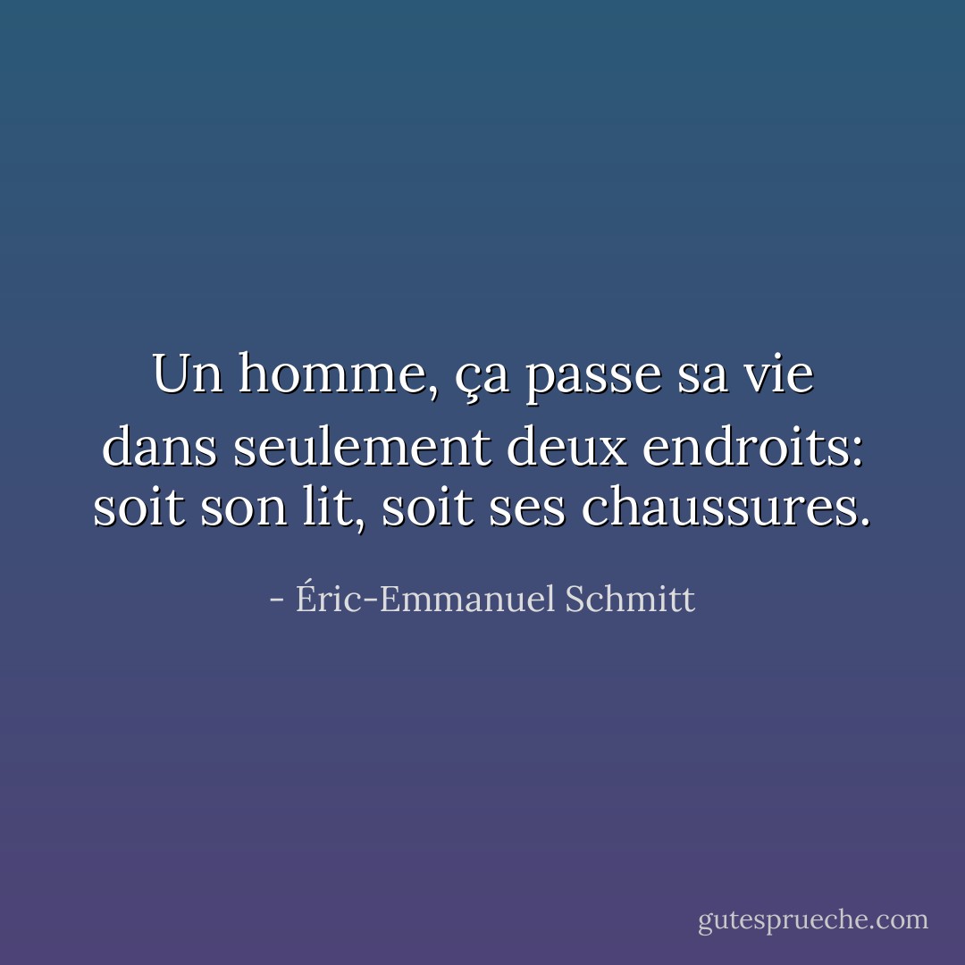 Un homme, ça passe sa vie dans seulement deux endroits: soit son lit, soit ses chaussures. - Éric-Emmanuel Schmitt