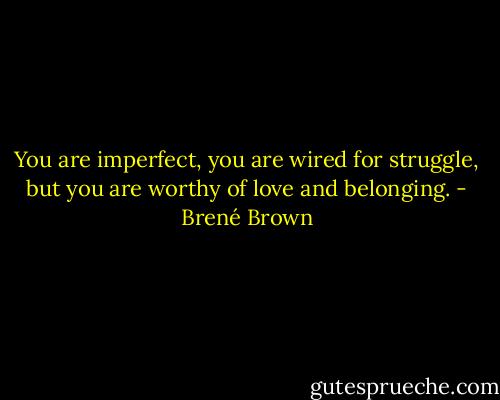 You are imperfect, you are wired for struggle, but you are worthy of love and belonging. - Brené Brown