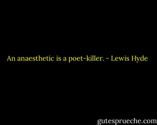 An anaesthetic is a poet-killer. - Lewis Hyde