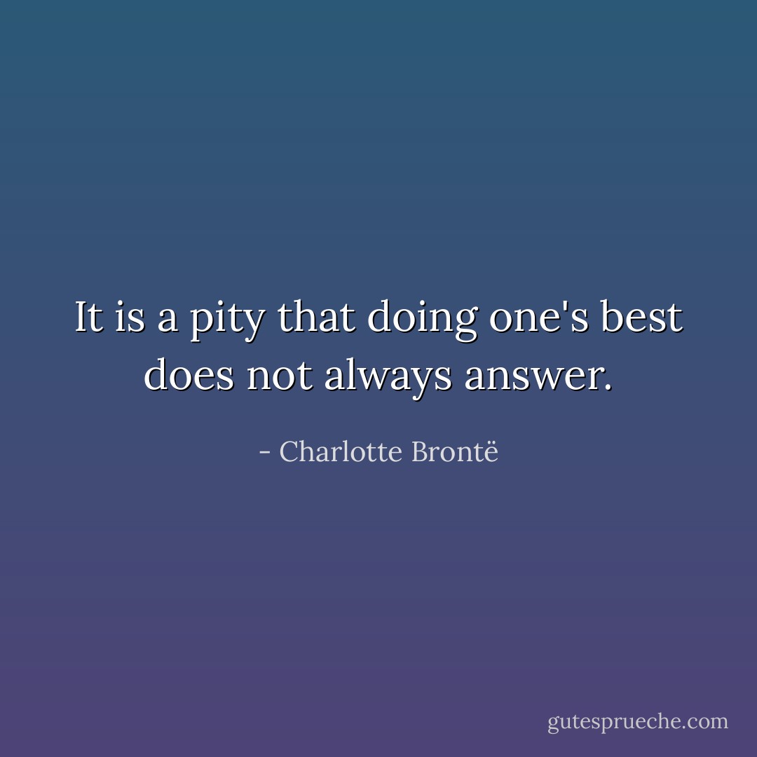 It is a pity that doing one's best does not always answer. - Charlotte Brontë
