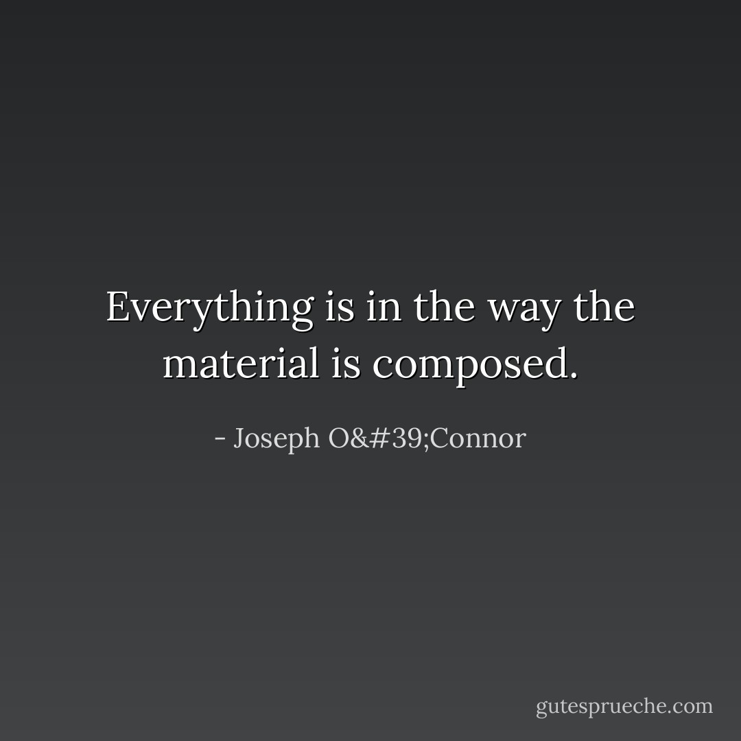 Everything is in the way the material is composed. - Joseph O'Connor