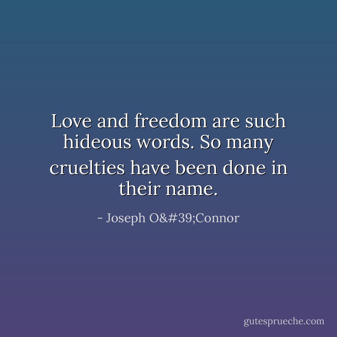 Love and freedom are such hideous words. So many cruelties have been done in their name. - Joseph O'Connor