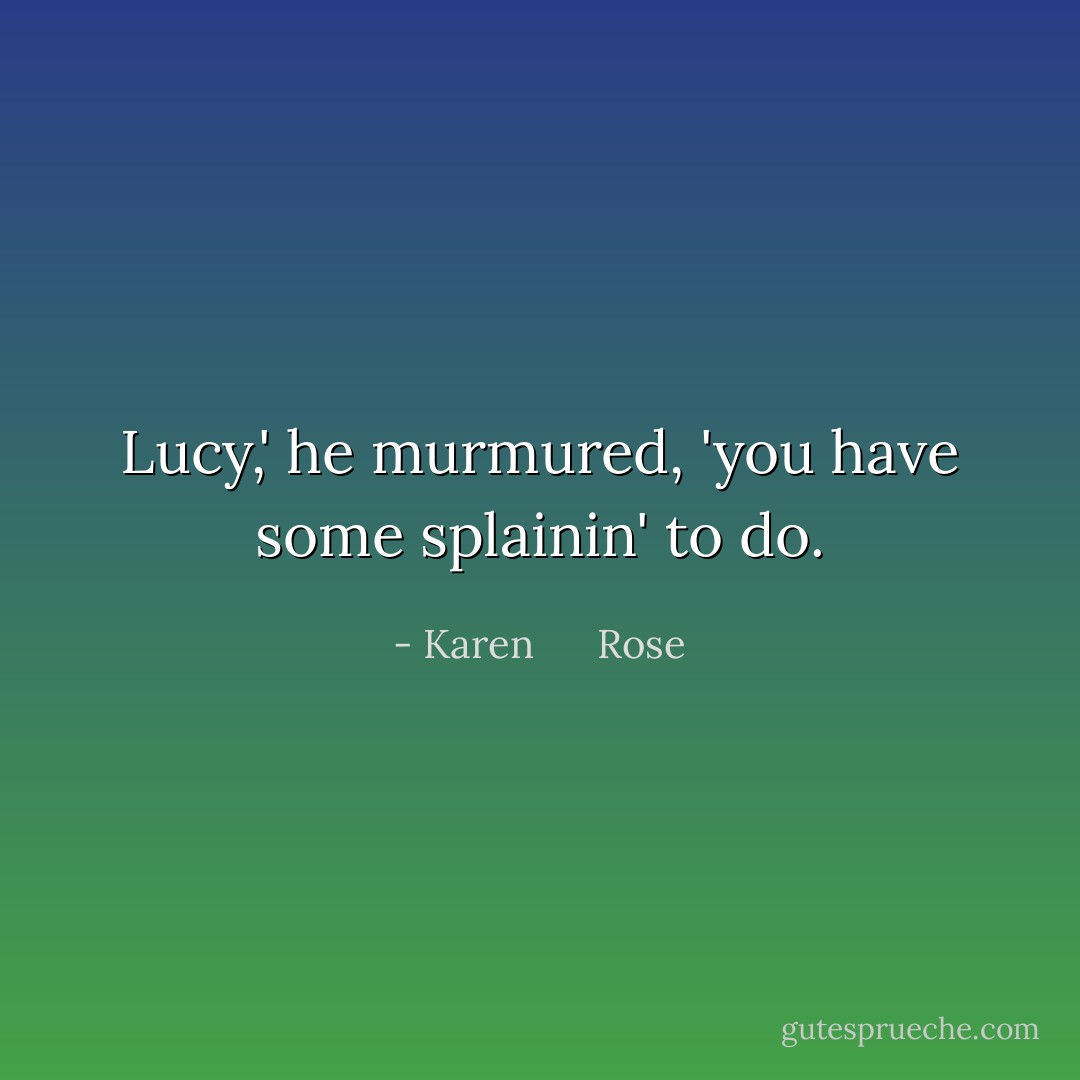 Lucy,' he murmured, 'you have some splainin' to do. - Karen      Rose