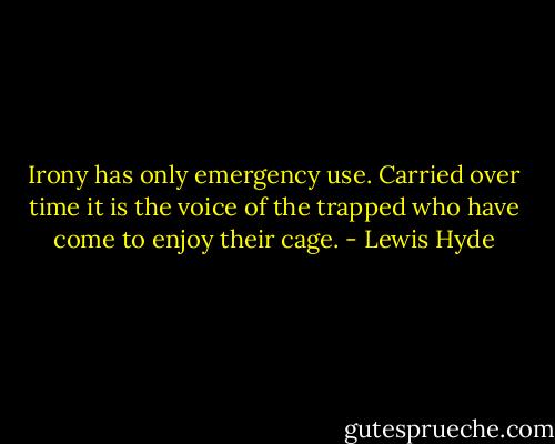 Irony has only emergency use. Carried over time it is the voice of the trapped who have come to enjoy their cage. - Lewis Hyde