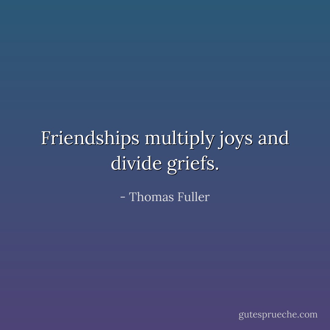 Friendships multiply joys and divide griefs. - Thomas Fuller