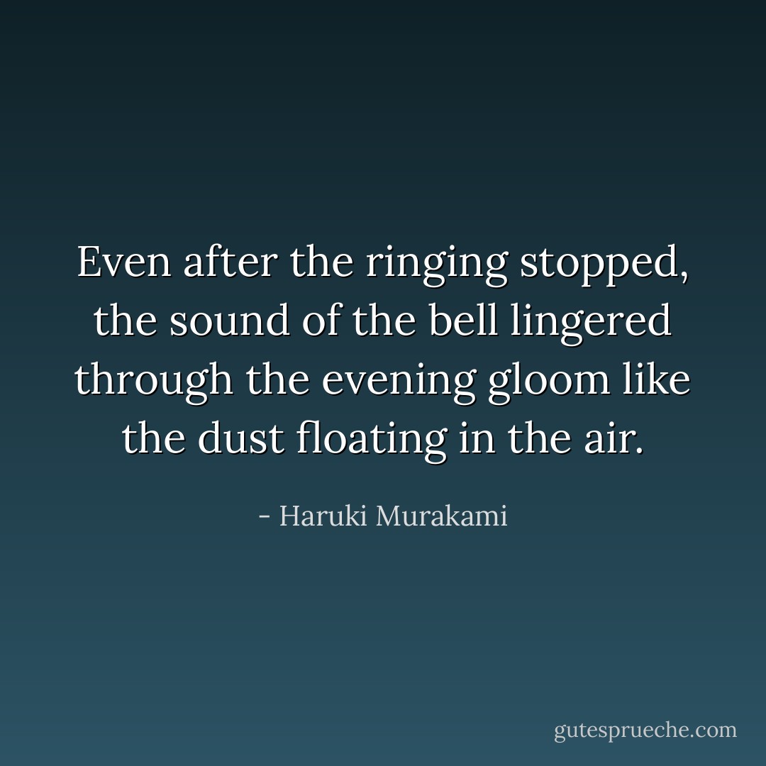 Even after the ringing stopped, the sound of the bell lingered through the evening gloom like the dust floating in the air. - Haruki Murakami