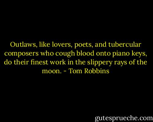 Outlaws, like lovers, poets, and tubercular composers who cough blood onto piano keys, do their finest work in the slippery rays of the moon. - Tom Robbins