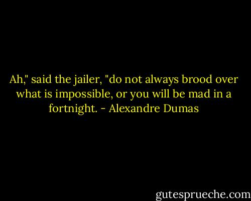 Ah," said the jailer, "do not always brood over what is impossible, or you will be mad in a fortnight. - Alexandre Dumas