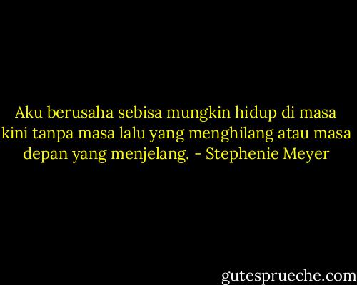 Aku berusaha sebisa mungkin hidup di masa kini tanpa masa lalu yang menghilang atau masa depan yang menjelang. - Stephenie Meyer