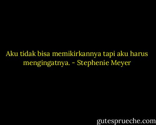 Aku tidak bisa memikirkannya tapi aku harus mengingatnya. - Stephenie Meyer