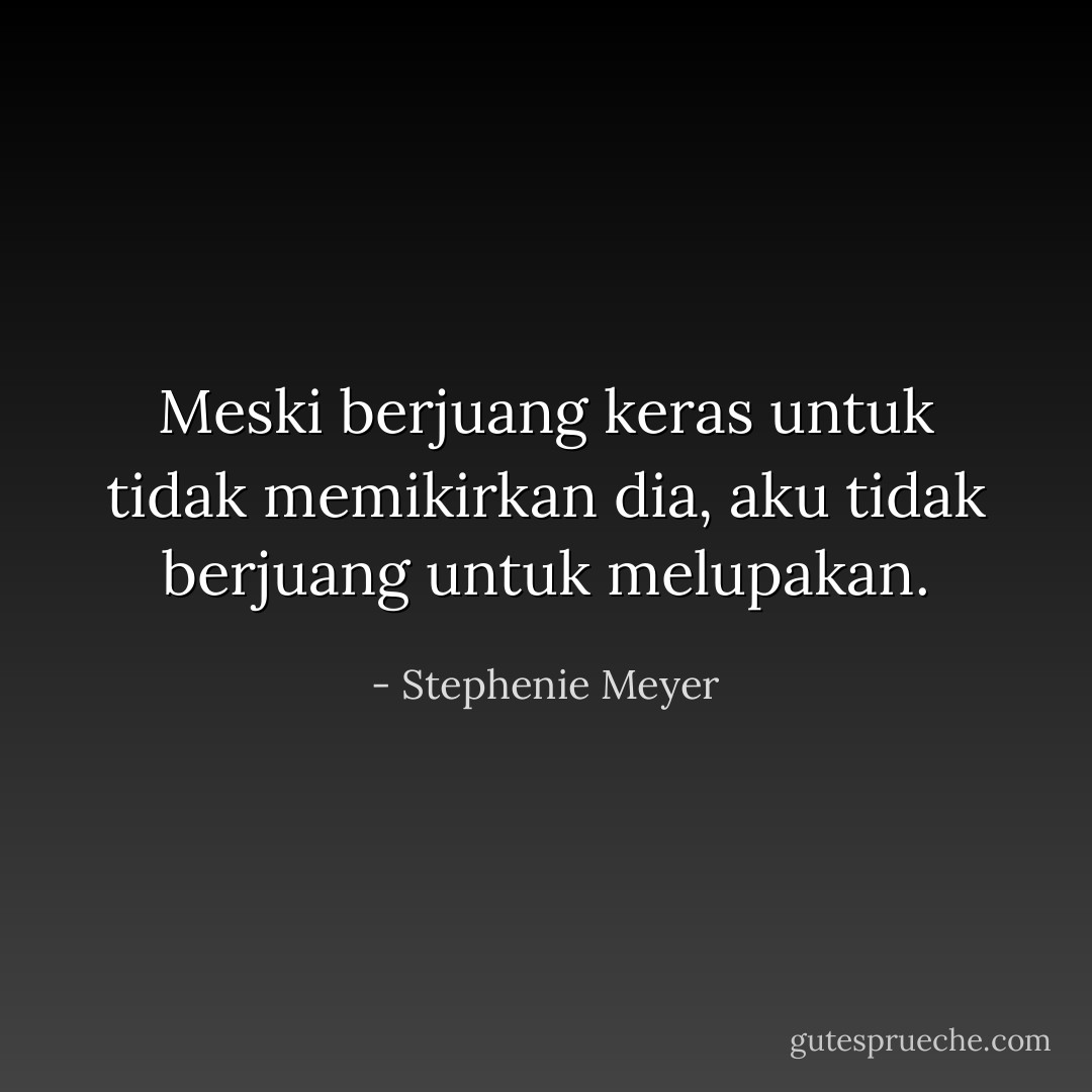 Meski berjuang keras untuk tidak memikirkan dia, aku tidak berjuang untuk melupakan. - Stephenie Meyer