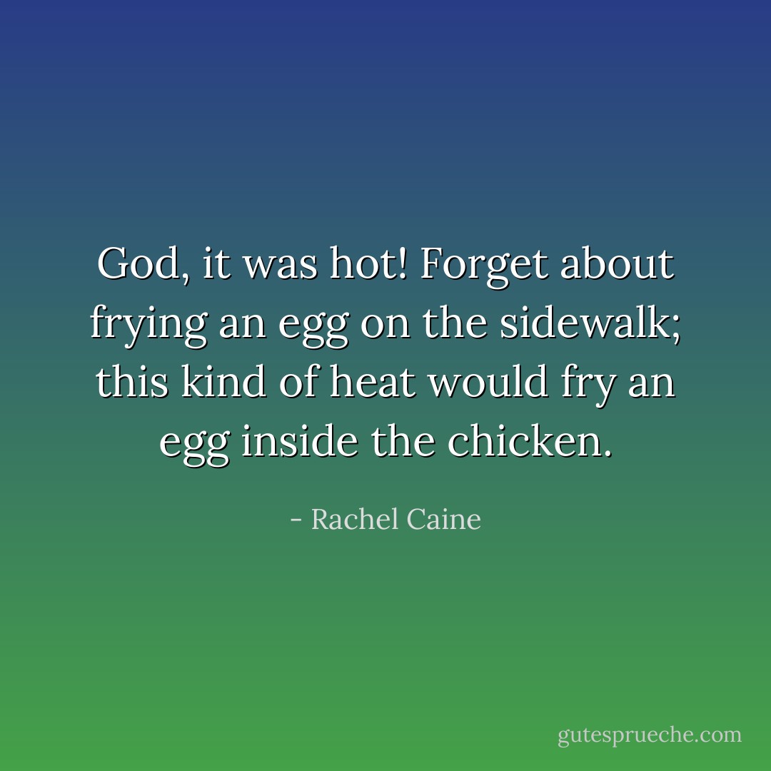 God, it was hot! Forget about frying an egg on the sidewalk; this kind of heat would fry an egg inside the chicken. - Rachel Caine
