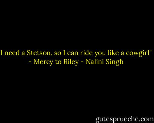 I need a Stetson, so I can ride you like a cowgirl" - Mercy to Riley - Nalini Singh