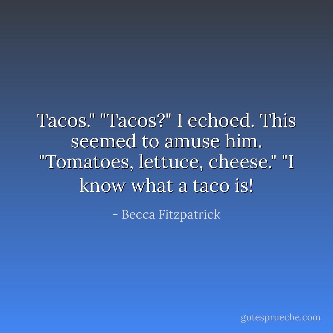 Tacos."<br />"Tacos?" I echoed.<br />This seemed to amuse him. "Tomatoes, lettuce, cheese."<br />"I know what a taco is! - Becca Fitzpatrick