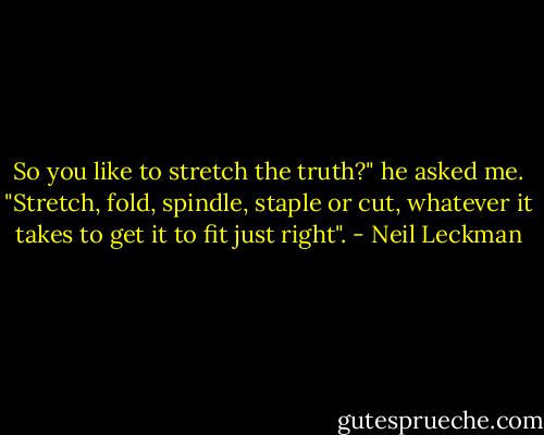 So you like to stretch the truth?" he asked me. "Stretch, fold, spindle, staple or cut, whatever it takes to get it to fit just right". - Neil Leckman