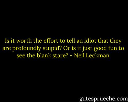 Is it worth the effort to tell an idiot that they are profoundly stupid? Or is it just good fun to see the blank stare? - Neil Leckman
