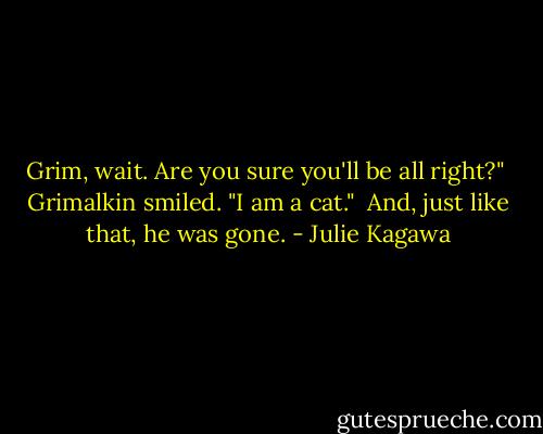 Grim, wait. Are you sure you'll be all right?"<br /><br />Grimalkin smiled. "I am a cat."<br /><br />And, just like that, he was gone. - Julie Kagawa