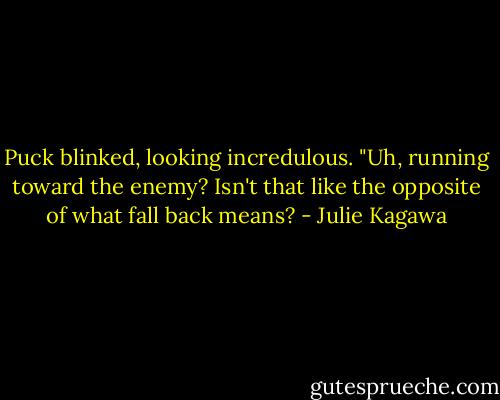 Puck blinked, looking incredulous. "Uh, running toward the enemy? Isn't that like the opposite of what fall back means? - Julie Kagawa