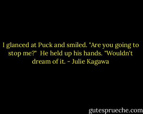 I glanced at Puck and smiled. "Are you going to stop me?"<br /><br />He held up his hands. "Wouldn't dream of it. - Julie Kagawa
