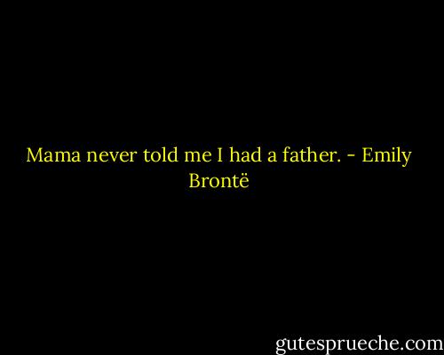 Mama never told me I had a father. - Emily Brontë