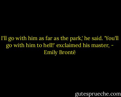 I'll go with him as far as the park,' he said. 'You'll go with him to hell!' exclaimed his master, - Emily Brontë