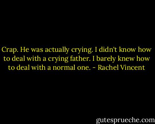 Crap. He was actually crying. I didn't know how to deal with a crying father. I barely knew how to deal with a normal one. - Rachel Vincent